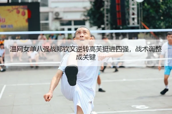 温网女单八强战郑钦文逆转高芙挺进四强，战术调整成关键