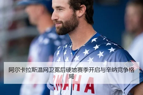 阿尔卡拉斯温网卫冕后硬地赛季开启与辛纳竞争格局