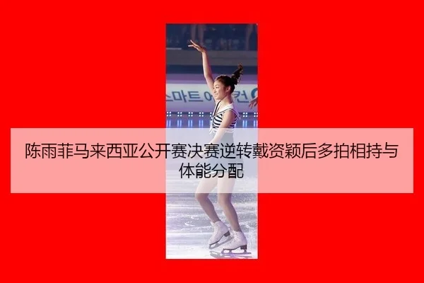 陈雨菲马来西亚公开赛决赛逆转戴资颖后多拍相持与体能分配