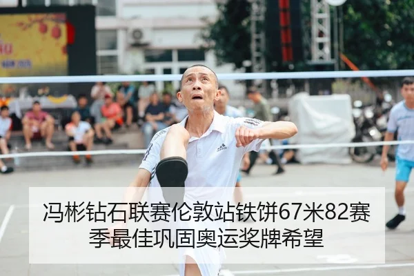 冯彬钻石联赛伦敦站铁饼67米82赛季最佳巩固奥运奖牌希望