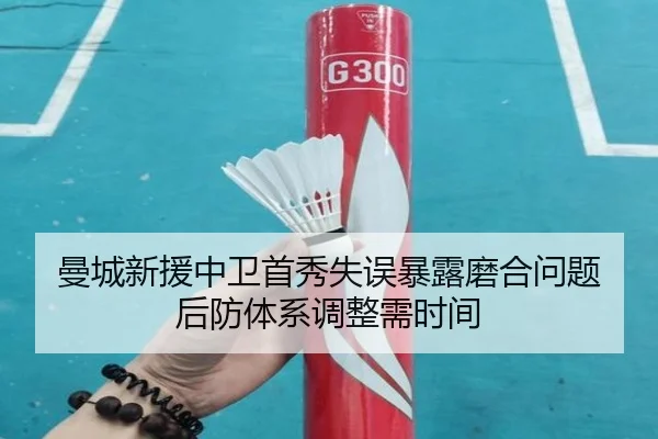 曼城新援中卫首秀失误暴露磨合问题 后防体系调整需时间